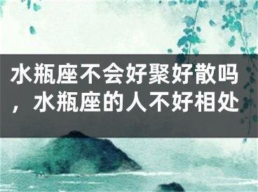 水瓶座不会好聚好散吗，水瓶座的人不好相处
