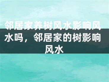邻居家养树风水影响风水吗，邻居家的树影响风水