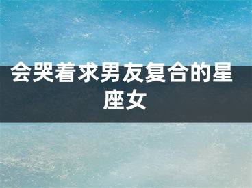 会哭着求男友复合的星座女