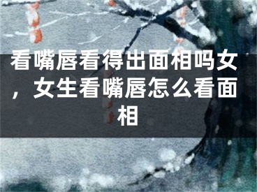 看嘴唇看得出面相吗女，女生看嘴唇怎么看面相