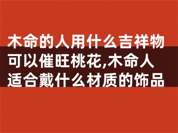 木命的人用什么吉祥物可以催旺桃花,木命人适合戴什么材质的饰品