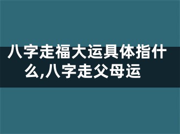 八字走福大运具体指什么,八字走父母运