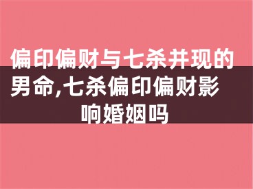 偏印偏财与七杀并现的男命,七杀偏印偏财影响婚姻吗