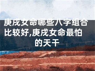 庚戌女命哪些八字组合比较好,庚戌女命最怕的天干