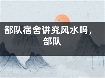部队宿舍讲究风水吗，部队