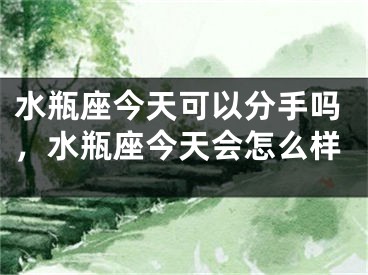 水瓶座今天可以分手吗，水瓶座今天会怎么样