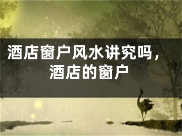 酒店窗户风水讲究吗，酒店的窗户