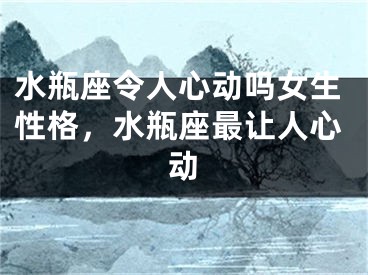 水瓶座令人心动吗女生性格，水瓶座最让人心动