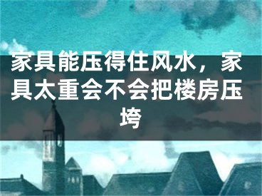 家具能压得住风水，家具太重会不会把楼房压垮