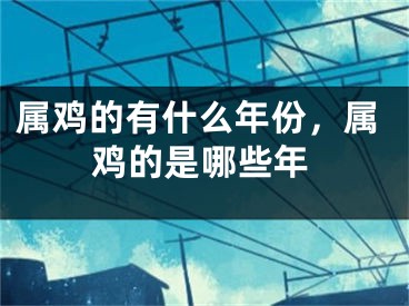 属鸡的有什么年份，属鸡的是哪些年