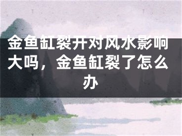 金鱼缸裂开对风水影响大吗，金鱼缸裂了怎么办
