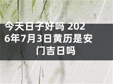 今天日子好吗 2026年7月3日黄历是安门吉日吗