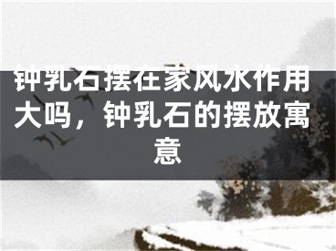 钟乳石摆在家风水作用大吗，钟乳石的摆放寓意