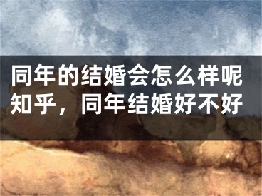 同年的结婚会怎么样呢知乎，同年结婚好不好
