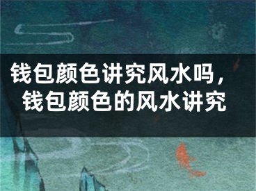 钱包颜色讲究风水吗，钱包颜色的风水讲究