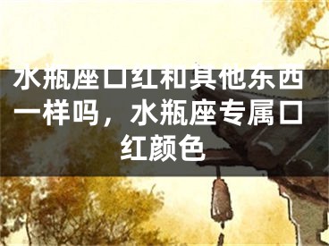 水瓶座口红和其他东西一样吗,水瓶座专属口红颜色