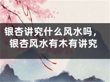 银杏讲究什么风水吗，银杏风水有木有讲究