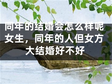 同年的结婚会怎么样呢女生，同年的人但女方大结婚好不好
