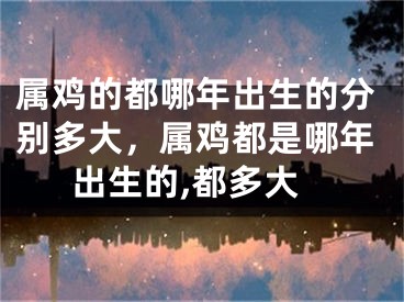 属鸡的都哪年出生的分别多大，属鸡都是哪年出生的,都多大