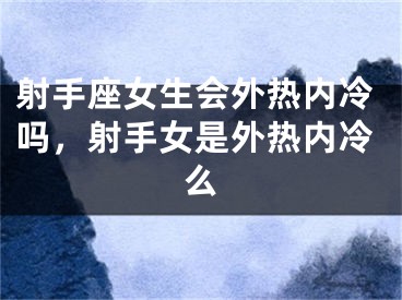 射手座女生会外热内冷吗，射手女是外热内冷么