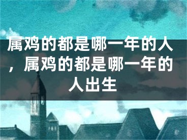 属鸡的都是哪一年的人，属鸡的都是哪一年的人出生