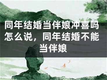 同年结婚当伴娘冲喜吗怎么说，同年结婚不能当伴娘