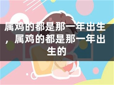 属鸡的都是那一年出生，属鸡的都是那一年出生的