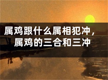 属鸡跟什么属相犯冲，属鸡的三合和三冲