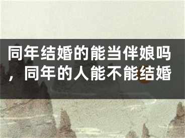 同年结婚的能当伴娘吗，同年的人能不能结婚