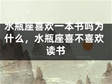 水瓶座喜欢一本书吗为什么,水瓶座喜不喜欢读书