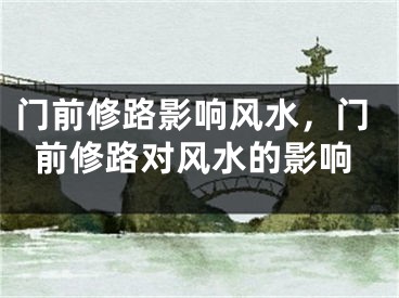 门前修路影响风水，门前修路对风水的影响
