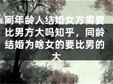 同年龄人结婚女方需要比男方大吗知乎，同龄结婚为啥女的要比男的大