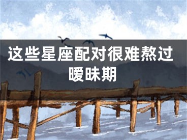 这些星座配对很难熬过暧昧期
