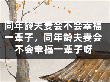同年龄夫妻会不会幸福一辈子，同年龄夫妻会不会幸福一辈子呀