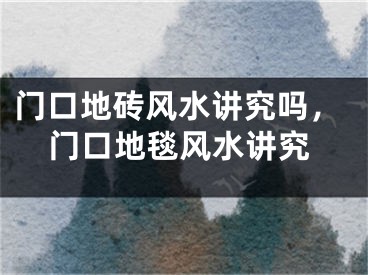 门口地砖风水讲究吗，门口地毯风水讲究