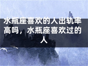 水瓶座喜欢的人出轨率高吗，水瓶座喜欢过的人