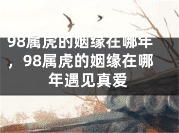 98属虎的姻缘在哪年，98属虎的姻缘在哪年遇见真爱
