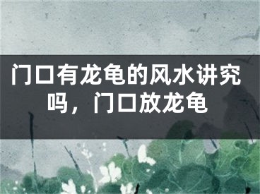 门口有龙龟的风水讲究吗，门口放龙龟