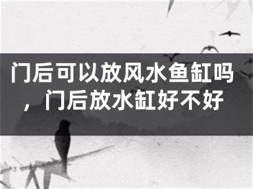 门后可以放风水鱼缸吗，门后放水缸好不好