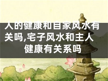 人的健康和自家风水有关吗,宅子风水和主人健康有关系吗