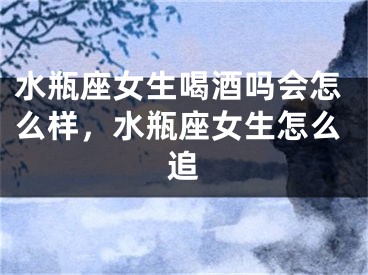 水瓶座女生喝酒吗会怎么样,水瓶座女生怎么追