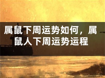 属鼠下周运势如何，属鼠人下周运势运程