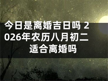 今日是离婚吉日吗 2026年农历八月初二适合离婚吗