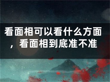 看面相可以看什么方面，看面相到底准不准
