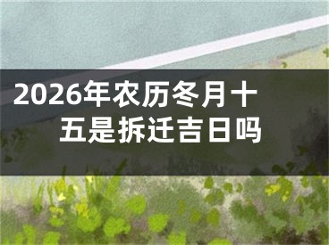 2026年农历冬月十五是拆迁吉日吗