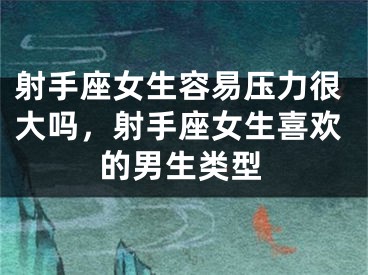 射手座女生容易压力很大吗，射手座女生喜欢的男生类型