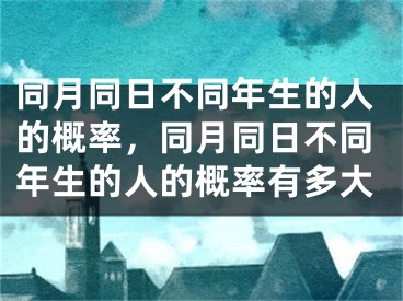 同月同日不同年生的人的概率，同月同日不同年生的人的概率有多大