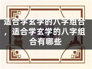 适合学玄学的八字组合，适合学玄学的八字组合有哪些