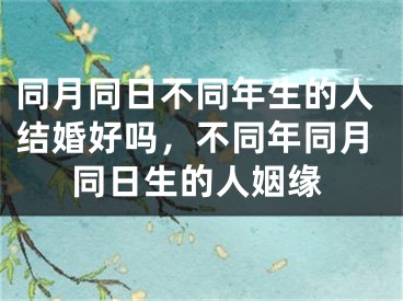 同月同日不同年生的人结婚好吗，不同年同月同日生的人姻缘