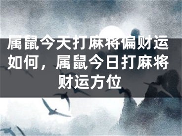 属鼠今天打麻将偏财运如何,属鼠今日打麻将财运方位